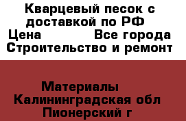  Кварцевый песок с доставкой по РФ › Цена ­ 1 190 - Все города Строительство и ремонт » Материалы   . Калининградская обл.,Пионерский г.